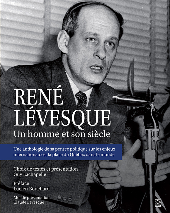 René Lévesque : un homme et son siècle : une anthologie de sa pensée politique sur les enjeux internationaux et la place du Québec dans le monde